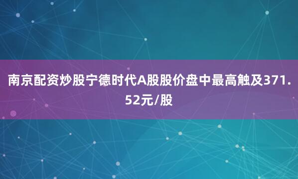 南京配资炒股宁德时代A股股价盘中最高触及371.52元/股