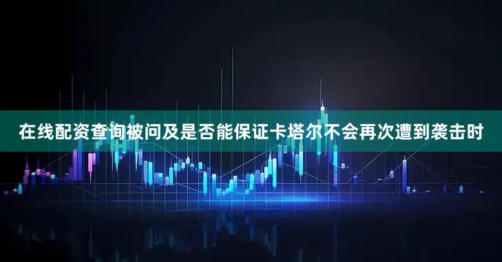 在线配资查询被问及是否能保证卡塔尔不会再次遭到袭击时