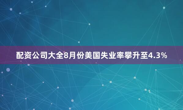 配资公司大全8月份美国失业率攀升至4.3%