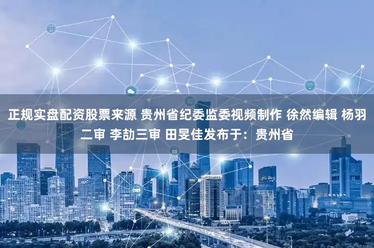 正规实盘配资股票来源 贵州省纪委监委视频制作 徐然编辑 杨羽二审 李劼三审 田旻佳发布于：贵州省