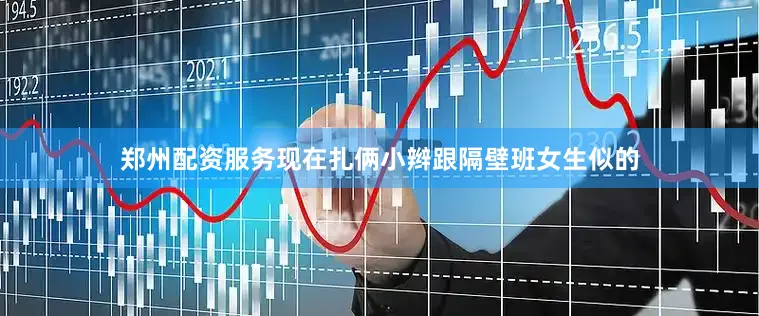 郑州配资服务现在扎俩小辫跟隔壁班女生似的