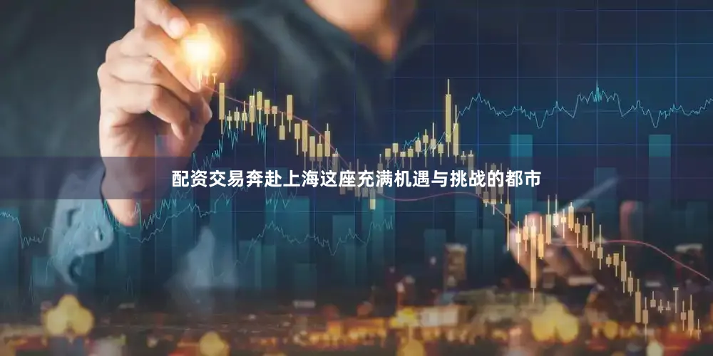 配资交易奔赴上海这座充满机遇与挑战的都市