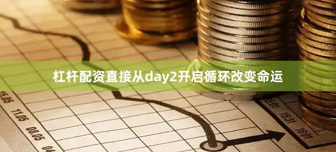 杠杆配资直接从day2开启循环改变命运