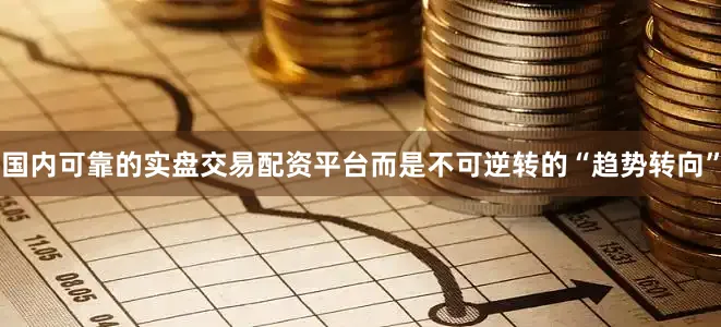 国内可靠的实盘交易配资平台而是不可逆转的“趋势转向”