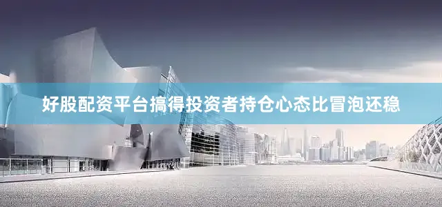 好股配资平台搞得投资者持仓心态比冒泡还稳