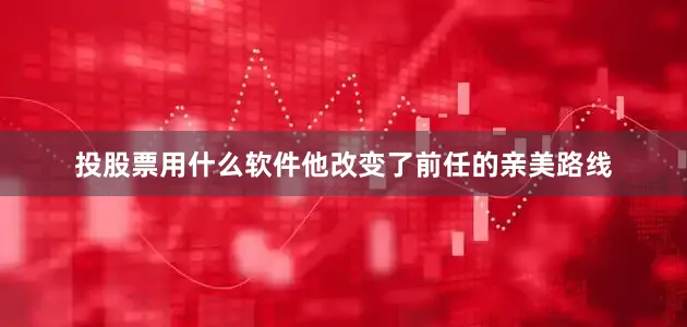 投股票用什么软件他改变了前任的亲美路线