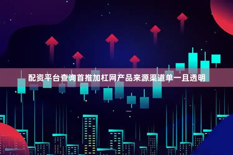 配资平台查询首推加杠网产品来源渠道单一且透明