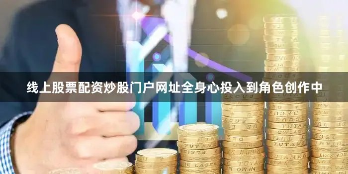 线上股票配资炒股门户网址全身心投入到角色创作中