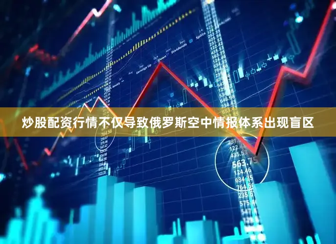 炒股配资行情不仅导致俄罗斯空中情报体系出现盲区
